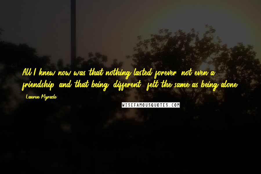 Lauren Myracle Quotes: All I knew now was that nothing lasted forever, not even a friendship, and that being "different" felt the same as being alone.