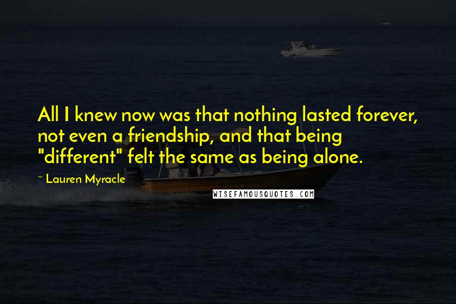 Lauren Myracle Quotes: All I knew now was that nothing lasted forever, not even a friendship, and that being "different" felt the same as being alone.