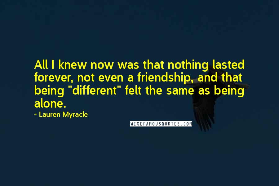 Lauren Myracle Quotes: All I knew now was that nothing lasted forever, not even a friendship, and that being "different" felt the same as being alone.