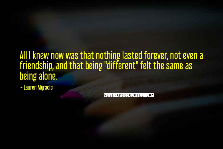 Lauren Myracle Quotes: All I knew now was that nothing lasted forever, not even a friendship, and that being "different" felt the same as being alone.