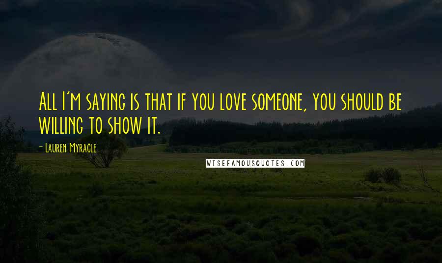 Lauren Myracle Quotes: All I'm saying is that if you love someone, you should be willing to show it.