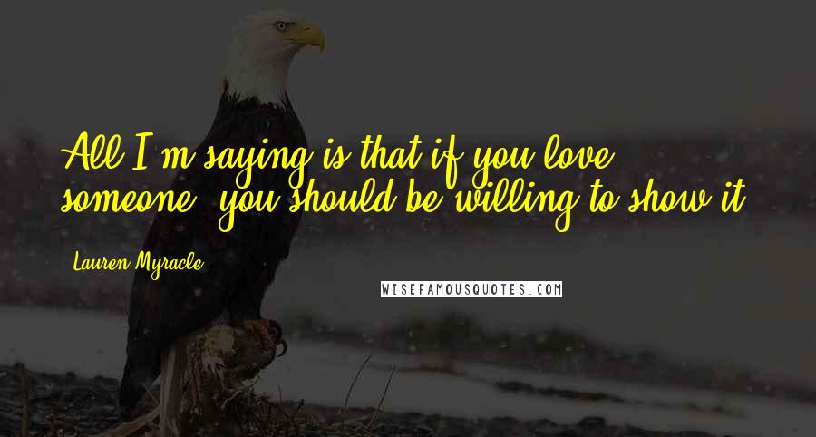 Lauren Myracle Quotes: All I'm saying is that if you love someone, you should be willing to show it.