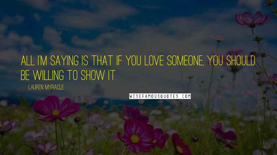 Lauren Myracle Quotes: All I'm saying is that if you love someone, you should be willing to show it.