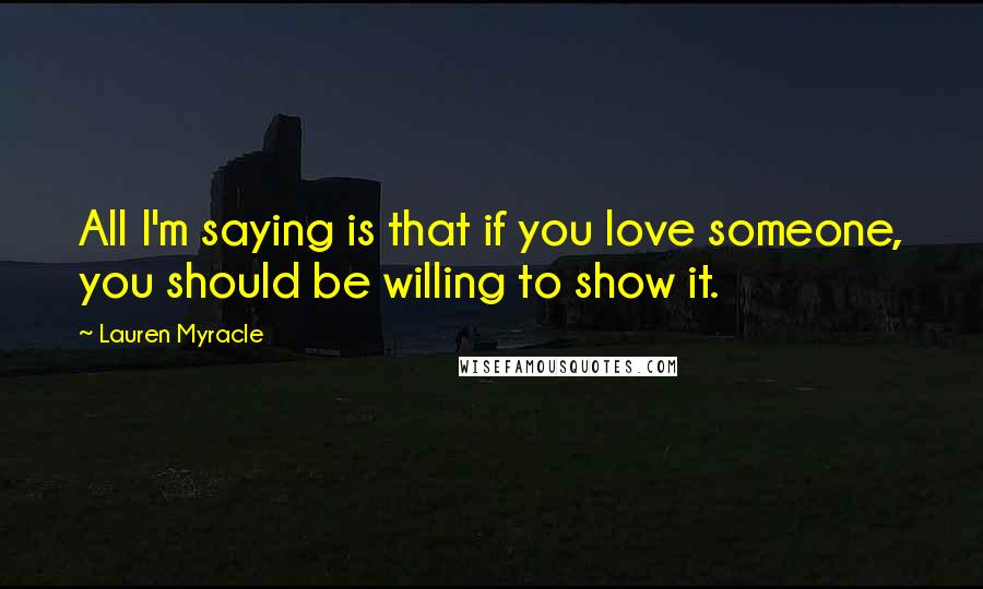 Lauren Myracle Quotes: All I'm saying is that if you love someone, you should be willing to show it.