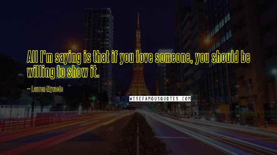 Lauren Myracle Quotes: All I'm saying is that if you love someone, you should be willing to show it.