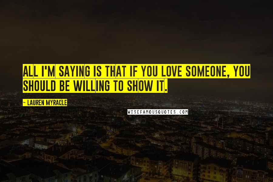 Lauren Myracle Quotes: All I'm saying is that if you love someone, you should be willing to show it.