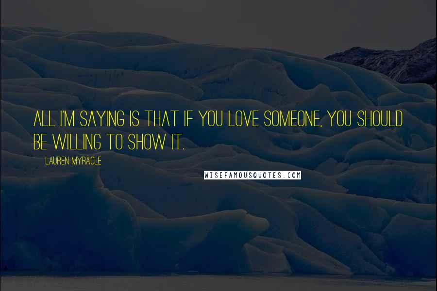 Lauren Myracle Quotes: All I'm saying is that if you love someone, you should be willing to show it.