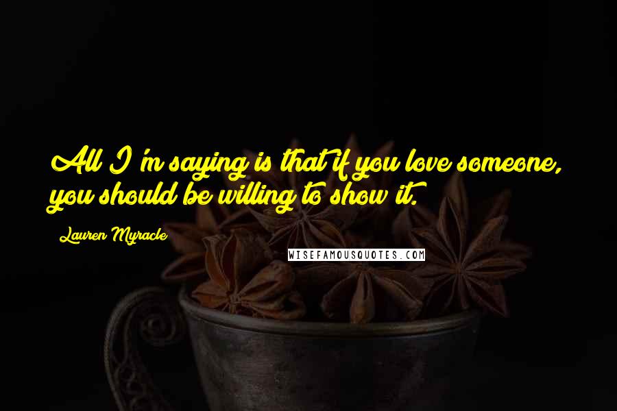 Lauren Myracle Quotes: All I'm saying is that if you love someone, you should be willing to show it.