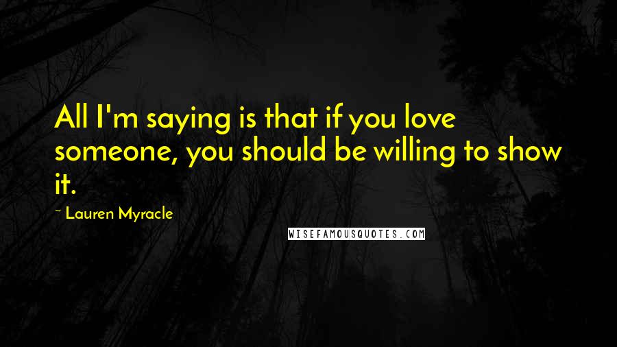 Lauren Myracle Quotes: All I'm saying is that if you love someone, you should be willing to show it.