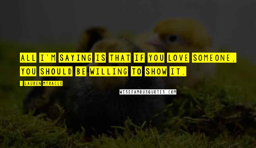 Lauren Myracle Quotes: All I'm saying is that if you love someone, you should be willing to show it.