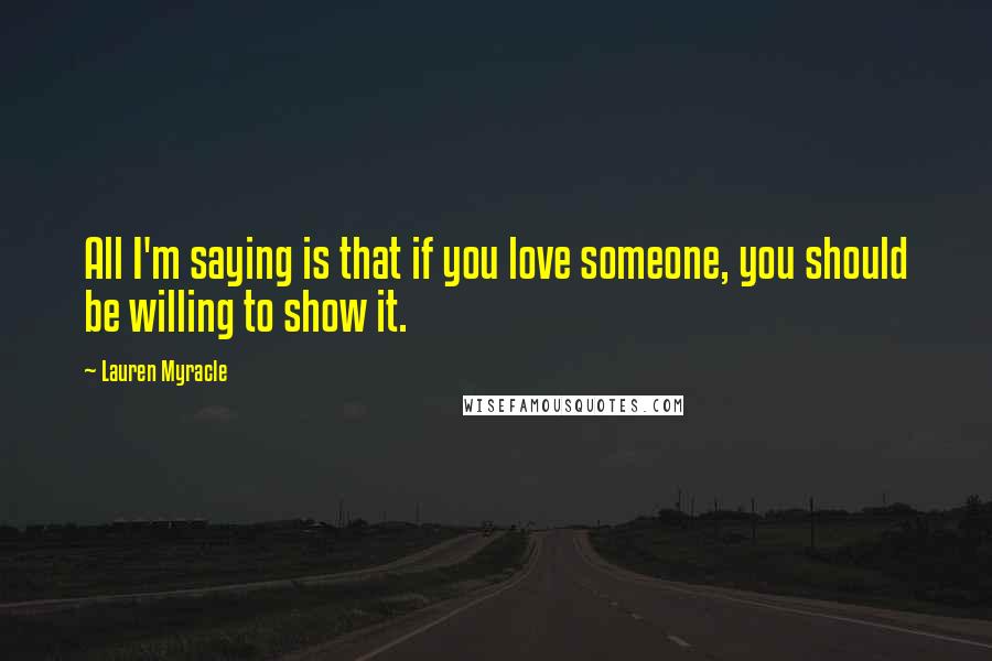 Lauren Myracle Quotes: All I'm saying is that if you love someone, you should be willing to show it.