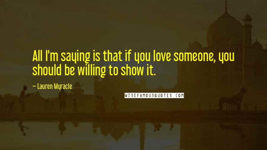 Lauren Myracle Quotes: All I'm saying is that if you love someone, you should be willing to show it.