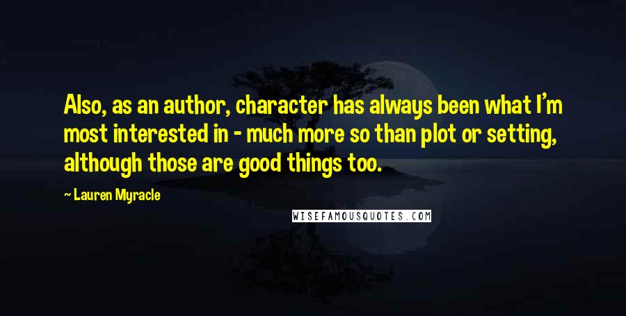Lauren Myracle Quotes: Also, as an author, character has always been what I'm most interested in - much more so than plot or setting, although those are good things too.