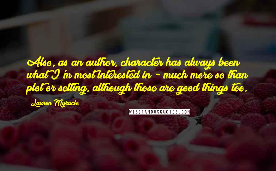 Lauren Myracle Quotes: Also, as an author, character has always been what I'm most interested in - much more so than plot or setting, although those are good things too.