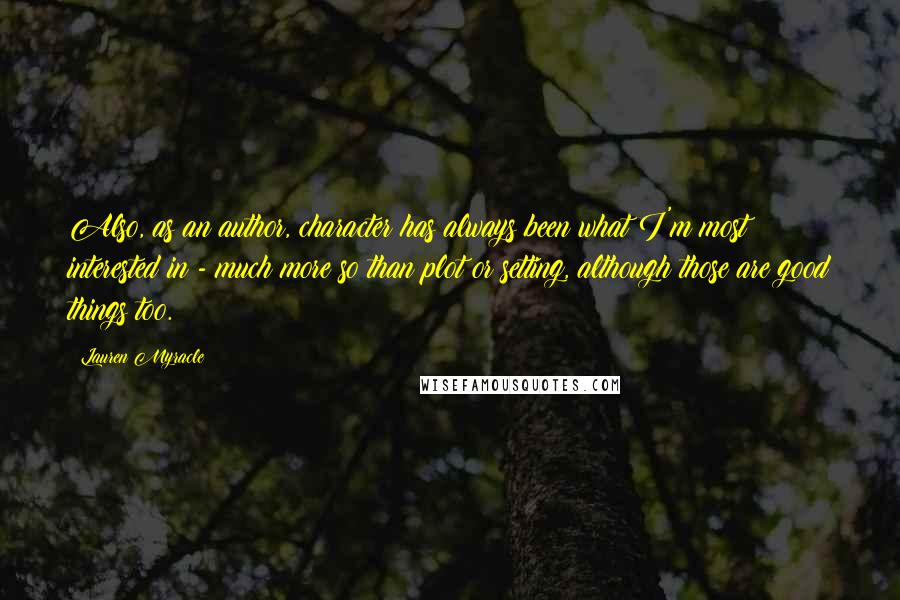 Lauren Myracle Quotes: Also, as an author, character has always been what I'm most interested in - much more so than plot or setting, although those are good things too.