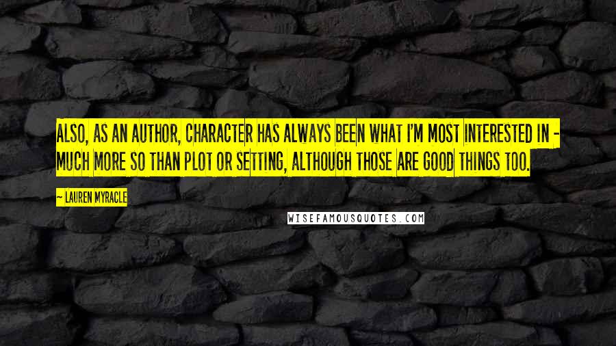 Lauren Myracle Quotes: Also, as an author, character has always been what I'm most interested in - much more so than plot or setting, although those are good things too.