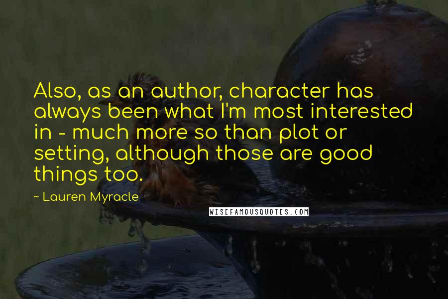 Lauren Myracle Quotes: Also, as an author, character has always been what I'm most interested in - much more so than plot or setting, although those are good things too.