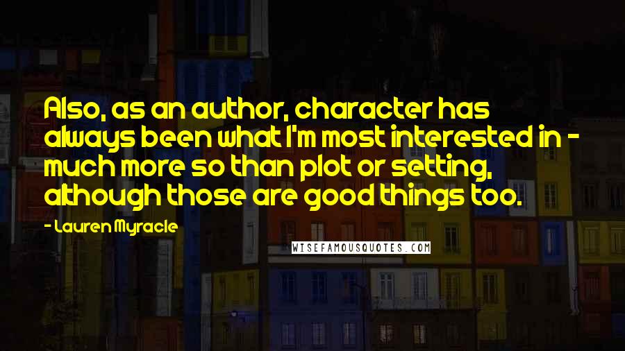Lauren Myracle Quotes: Also, as an author, character has always been what I'm most interested in - much more so than plot or setting, although those are good things too.