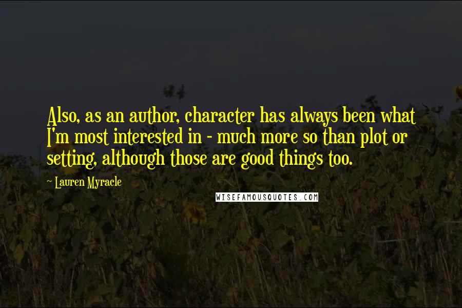Lauren Myracle Quotes: Also, as an author, character has always been what I'm most interested in - much more so than plot or setting, although those are good things too.
