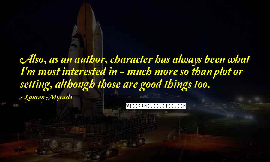Lauren Myracle Quotes: Also, as an author, character has always been what I'm most interested in - much more so than plot or setting, although those are good things too.