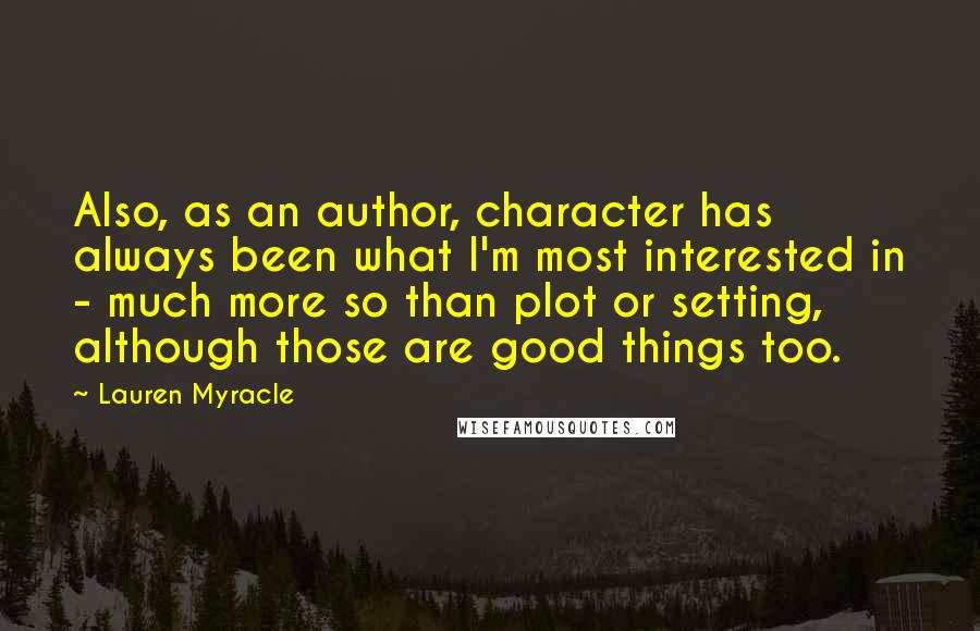 Lauren Myracle Quotes: Also, as an author, character has always been what I'm most interested in - much more so than plot or setting, although those are good things too.