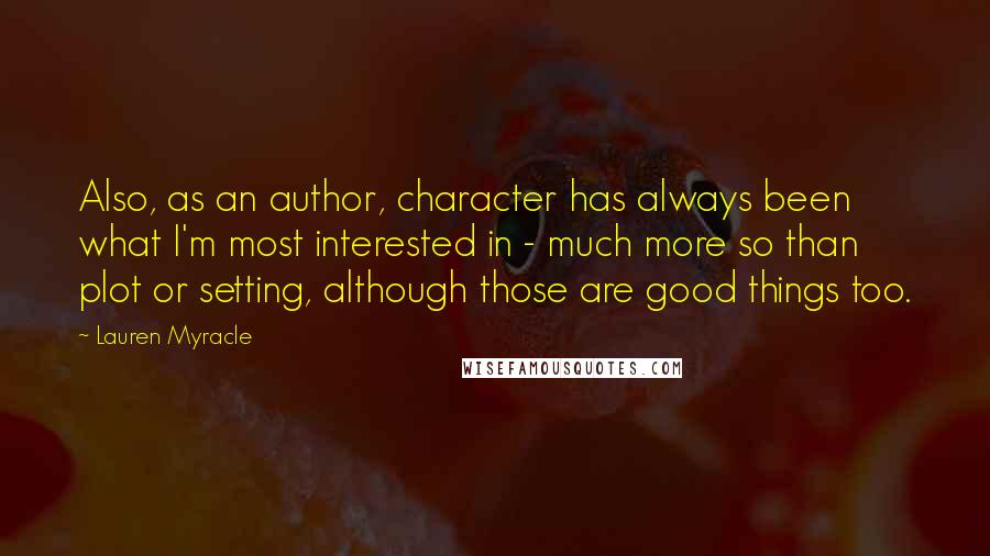 Lauren Myracle Quotes: Also, as an author, character has always been what I'm most interested in - much more so than plot or setting, although those are good things too.