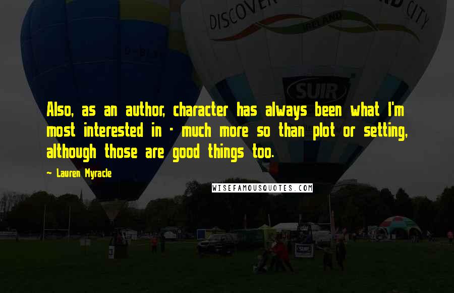 Lauren Myracle Quotes: Also, as an author, character has always been what I'm most interested in - much more so than plot or setting, although those are good things too.