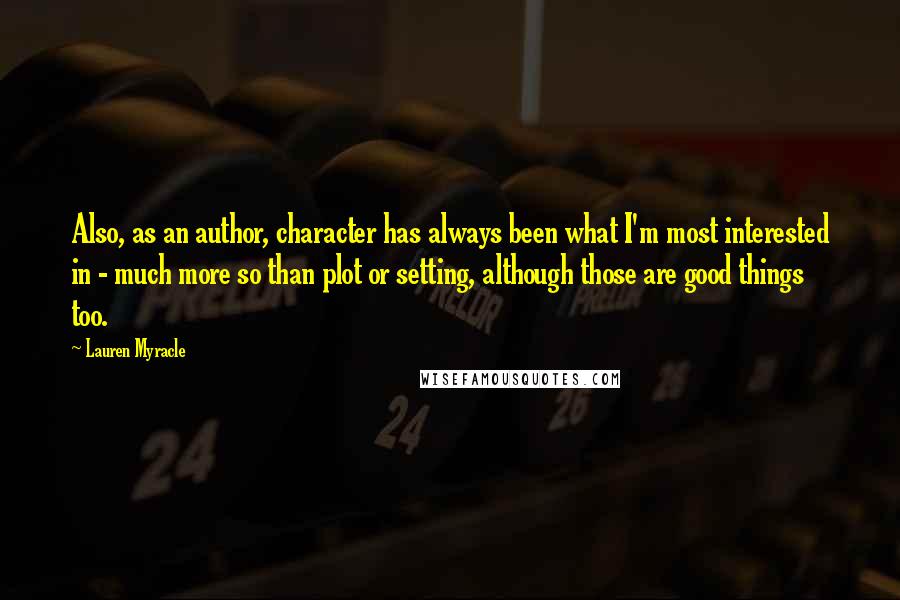 Lauren Myracle Quotes: Also, as an author, character has always been what I'm most interested in - much more so than plot or setting, although those are good things too.