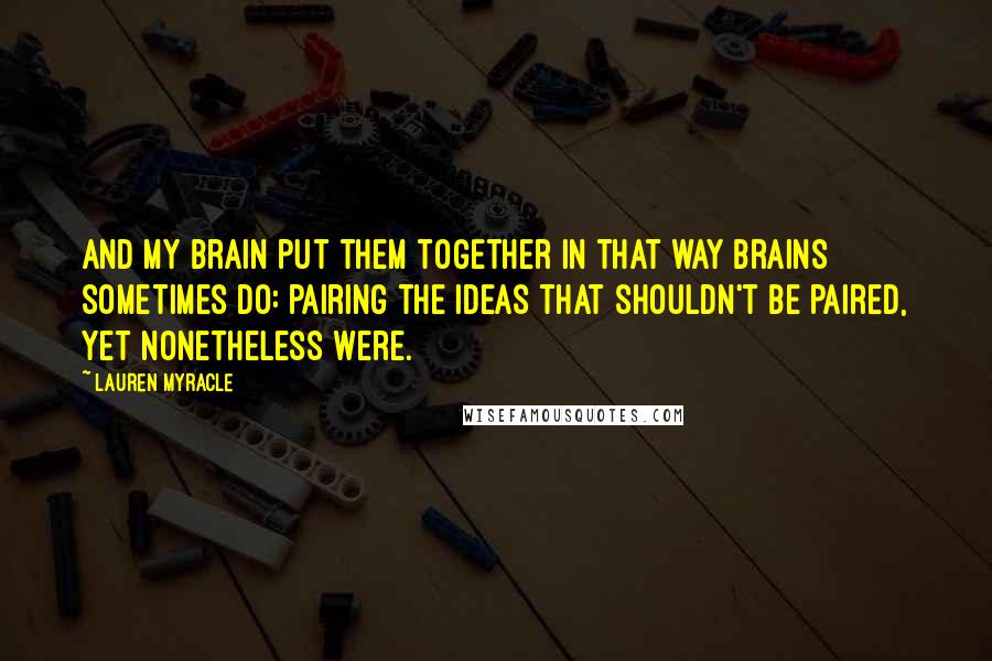 Lauren Myracle Quotes: And my brain put them together in that way brains sometimes do: pairing the ideas that shouldn't be paired, yet nonetheless were.