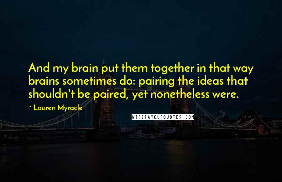 Lauren Myracle Quotes: And my brain put them together in that way brains sometimes do: pairing the ideas that shouldn't be paired, yet nonetheless were.