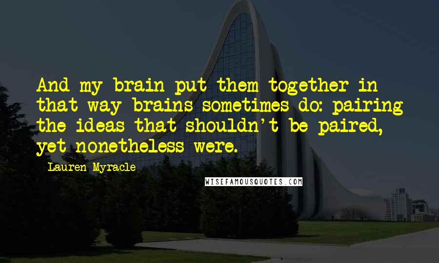 Lauren Myracle Quotes: And my brain put them together in that way brains sometimes do: pairing the ideas that shouldn't be paired, yet nonetheless were.