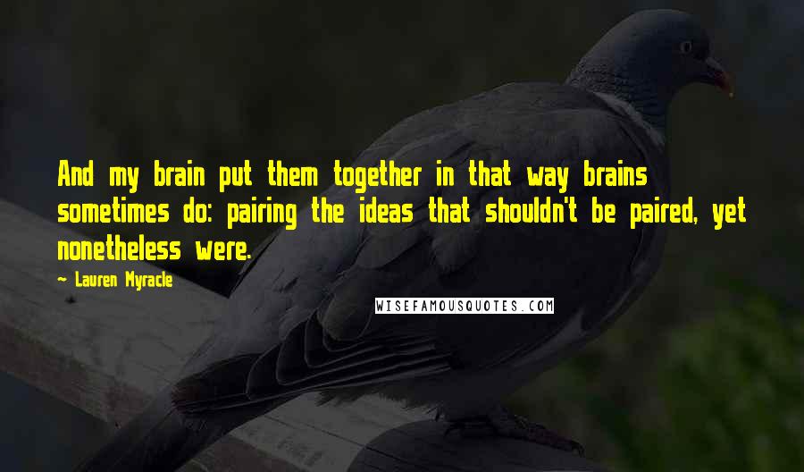 Lauren Myracle Quotes: And my brain put them together in that way brains sometimes do: pairing the ideas that shouldn't be paired, yet nonetheless were.