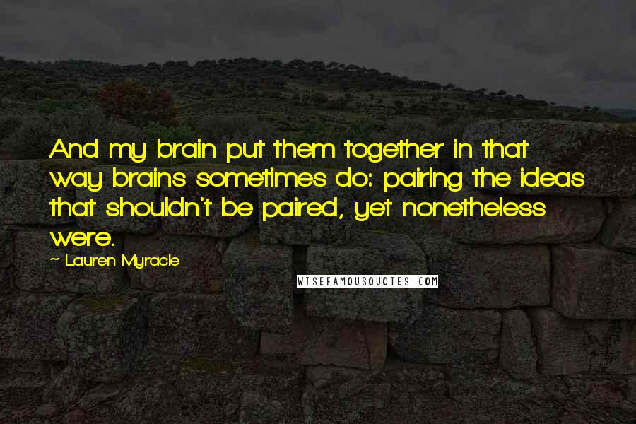 Lauren Myracle Quotes: And my brain put them together in that way brains sometimes do: pairing the ideas that shouldn't be paired, yet nonetheless were.