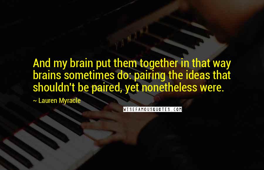 Lauren Myracle Quotes: And my brain put them together in that way brains sometimes do: pairing the ideas that shouldn't be paired, yet nonetheless were.