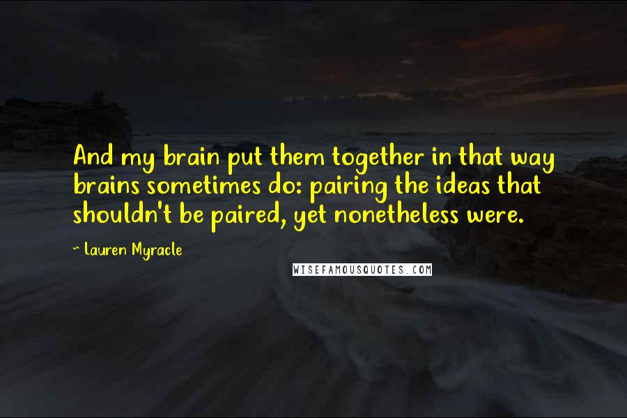 Lauren Myracle Quotes: And my brain put them together in that way brains sometimes do: pairing the ideas that shouldn't be paired, yet nonetheless were.