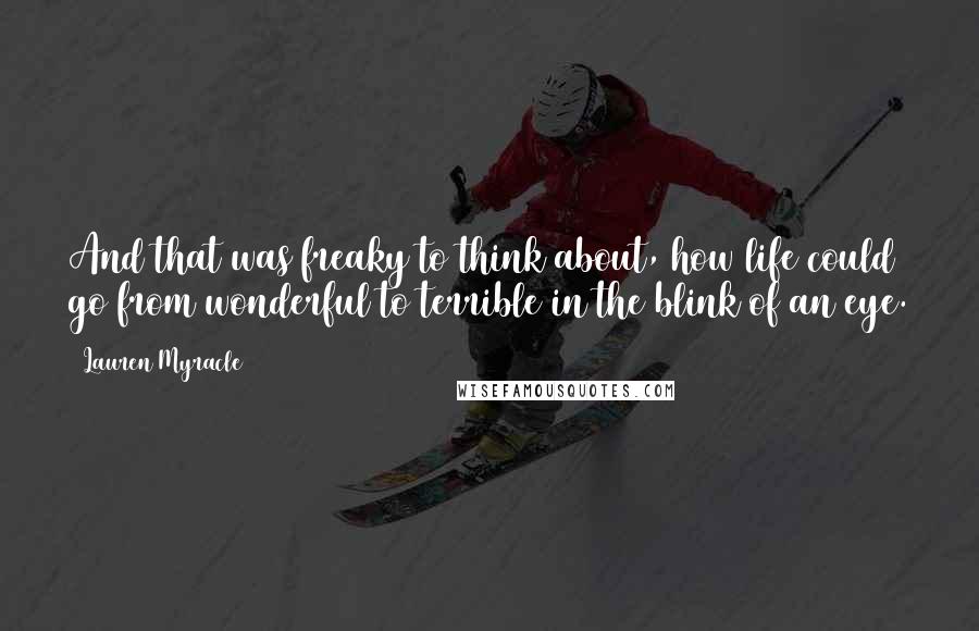 Lauren Myracle Quotes: And that was freaky to think about, how life could go from wonderful to terrible in the blink of an eye.