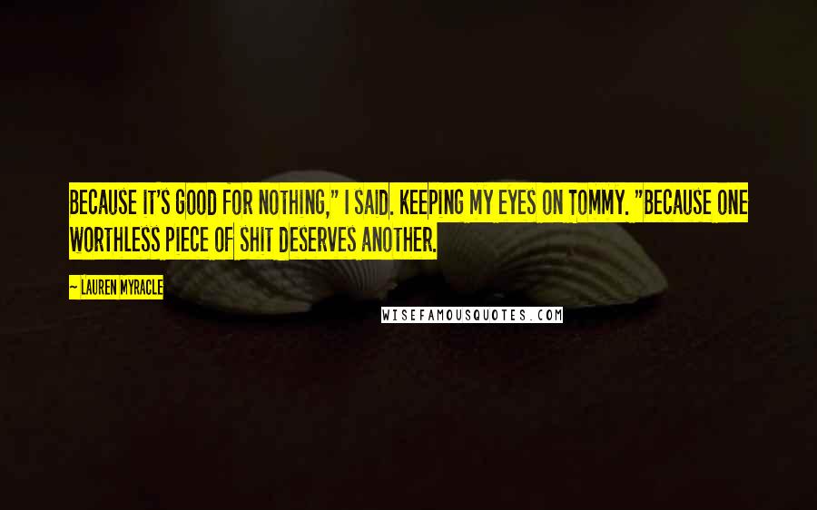 Lauren Myracle Quotes: Because it's good for nothing," I said. keeping my eyes on Tommy. "Because one worthless piece of shit deserves another.