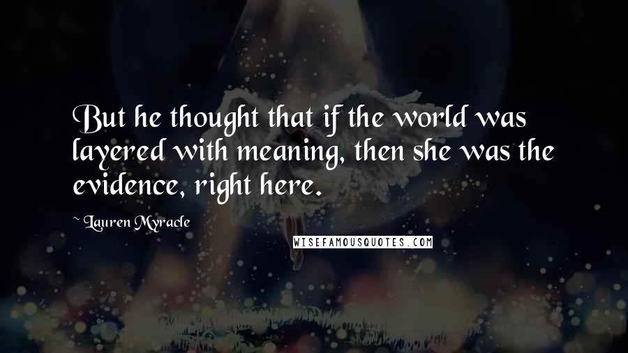 Lauren Myracle Quotes: But he thought that if the world was layered with meaning, then she was the evidence, right here.