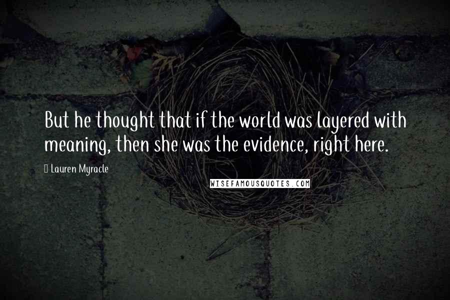 Lauren Myracle Quotes: But he thought that if the world was layered with meaning, then she was the evidence, right here.