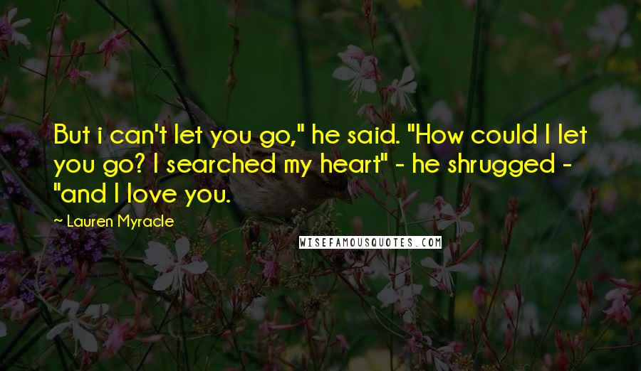 Lauren Myracle Quotes: But i can't let you go," he said. "How could I let you go? I searched my heart" - he shrugged -  "and I love you.