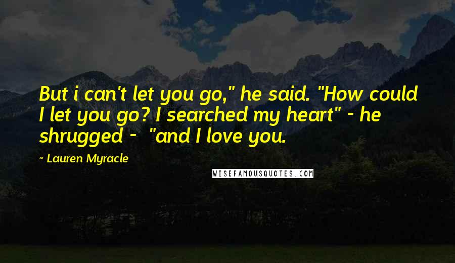 Lauren Myracle Quotes: But i can't let you go," he said. "How could I let you go? I searched my heart" - he shrugged - "and I love you.