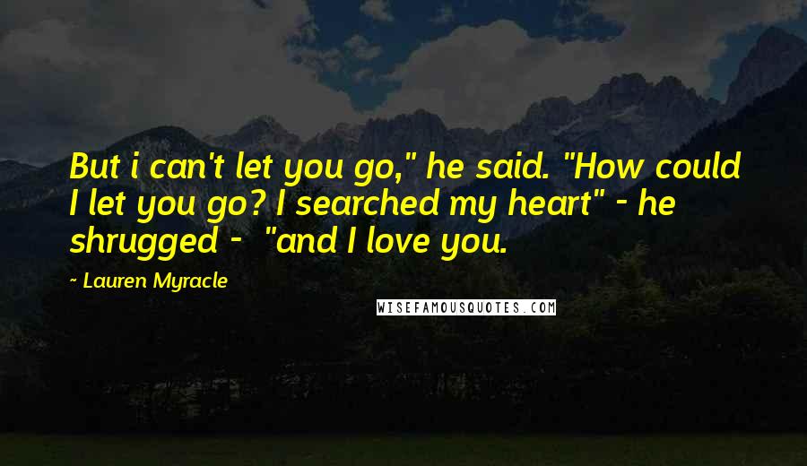 Lauren Myracle Quotes: But i can't let you go," he said. "How could I let you go? I searched my heart" - he shrugged -  "and I love you.