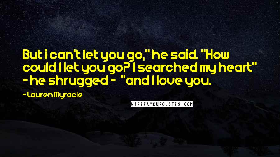 Lauren Myracle Quotes: But i can't let you go," he said. "How could I let you go? I searched my heart" - he shrugged -  "and I love you.