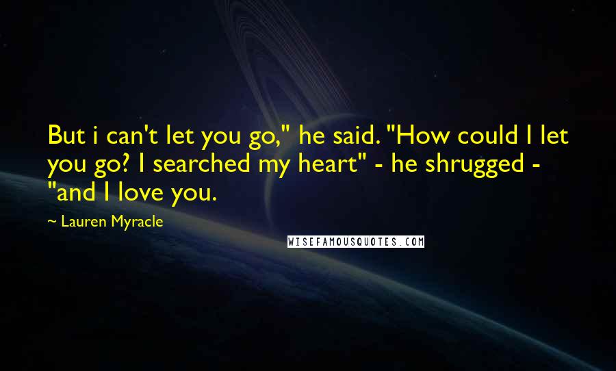 Lauren Myracle Quotes: But i can't let you go," he said. "How could I let you go? I searched my heart" - he shrugged - "and I love you.