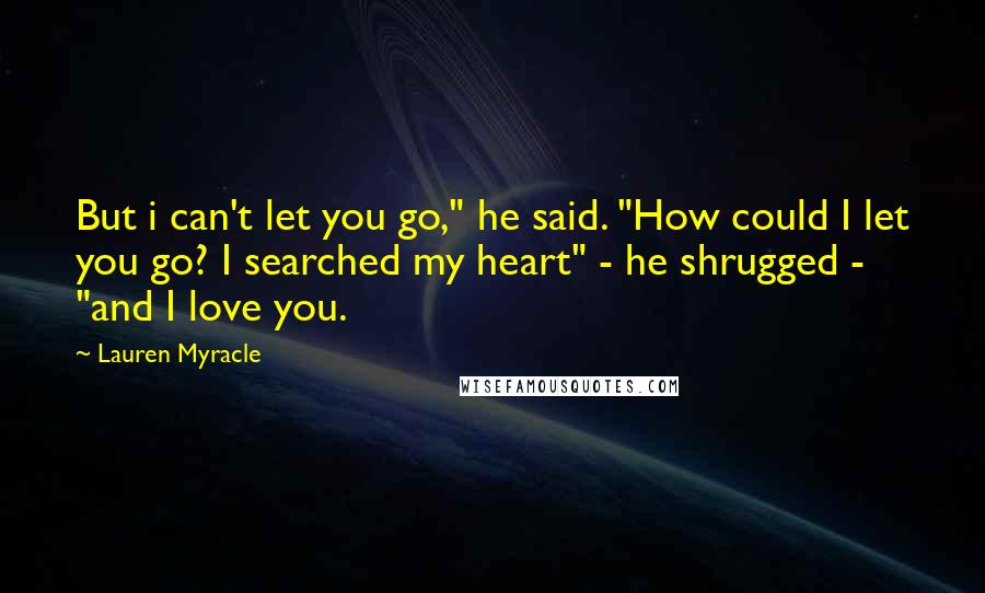 Lauren Myracle Quotes: But i can't let you go," he said. "How could I let you go? I searched my heart" - he shrugged -  "and I love you.