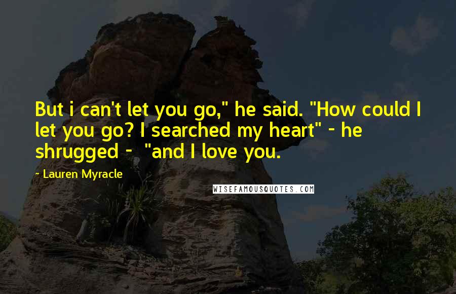 Lauren Myracle Quotes: But i can't let you go," he said. "How could I let you go? I searched my heart" - he shrugged - "and I love you.