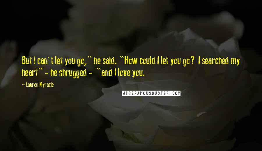 Lauren Myracle Quotes: But i can't let you go," he said. "How could I let you go? I searched my heart" - he shrugged - "and I love you.