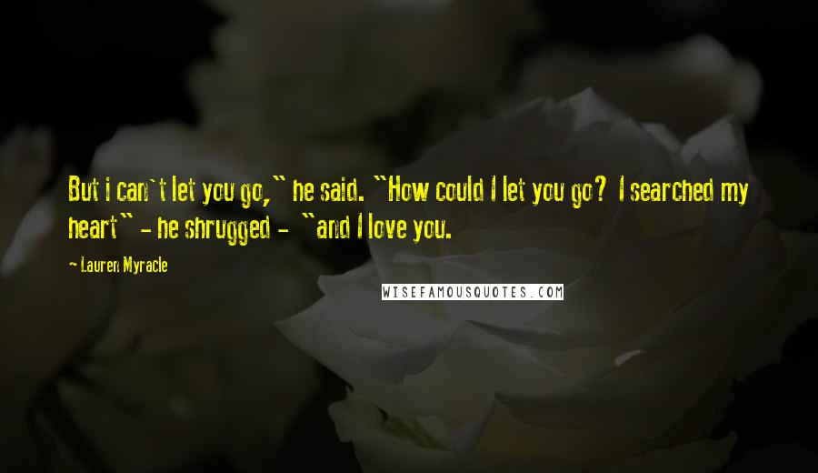 Lauren Myracle Quotes: But i can't let you go," he said. "How could I let you go? I searched my heart" - he shrugged -  "and I love you.