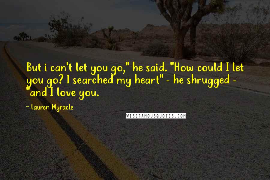 Lauren Myracle Quotes: But i can't let you go," he said. "How could I let you go? I searched my heart" - he shrugged - "and I love you.