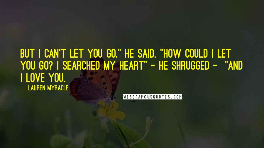 Lauren Myracle Quotes: But i can't let you go," he said. "How could I let you go? I searched my heart" - he shrugged - "and I love you.